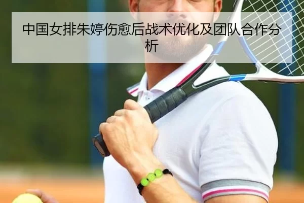 中国女排朱婷伤愈后战术优化及团队合作分析