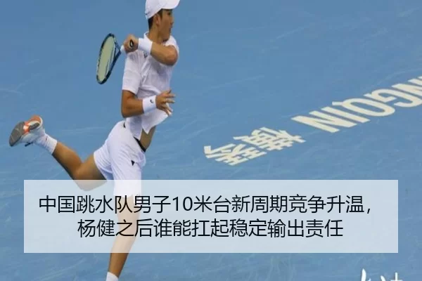中国跳水队男子10米台新周期竞争升温，杨健之后谁能扛起稳定输出责任